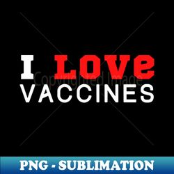 I Love Vaccines - Premium Sublimation Digital Download - Fashionable and Fearless