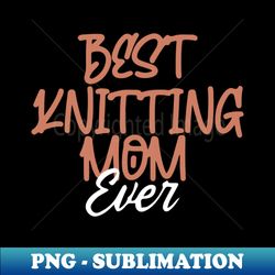 best knitting mom ever - special edition sublimation png file - fashionable and fearless