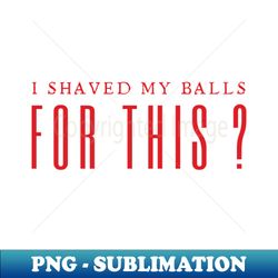 I Shaved My Balls For This Birds Of Prey - Sublimation-Ready PNG File - Fashionable and Fearless