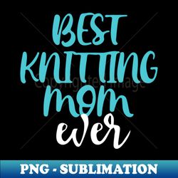 best knitting mom ever - sublimation-ready png file - revolutionize your designs