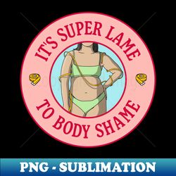 Its Super Lame To Body Shame - Body Positivity - Instant Sublimation Digital Download - Add a Festive Touch to Every Day