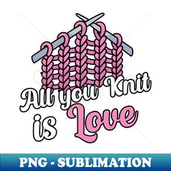 All you knit is love - Unique Sublimation PNG Download - Bring Your Designs to Life