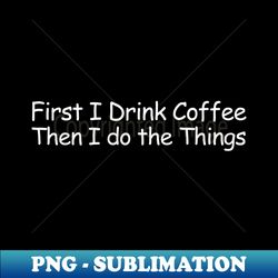 First I Drink Coffee Then I do the Things - Special Edition Sublimation PNG File - Unlock Vibrant Sublimation Designs