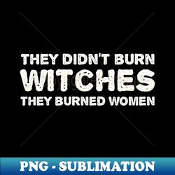 They Didnt Burn Witch They Burned Women - feminism - Sublimation-Ready PNG File - Fashionable and Fearless