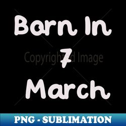 Born In 7 March - High-Resolution PNG Sublimation File - Boost Your Success with this Inspirational PNG Download