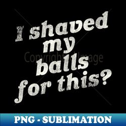 I Shaved My Balls For This  Funny Adult Humor - Decorative Sublimation PNG File - Vibrant and Eye-Catching Typography