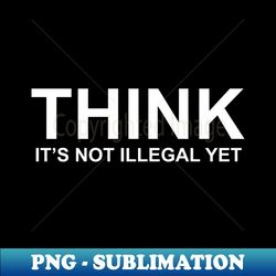 THINK ITS NOT ILLEGAL YET - PNG Sublimation Digital Download - Defying the Norms