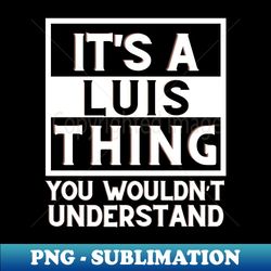 Its A Luis Thing You Wouldnt Understand - Unique Sublimation PNG Download - Spice Up Your Sublimation Projects