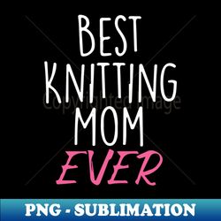 Best Knitting Mom Ever - PNG Transparent Digital Download File for Sublimation - Capture Imagination with Every Detail