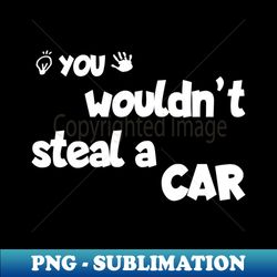 You Wouldnt Steal a Car - PNG Transparent Digital Download File for Sublimation - Unleash Your Creativity