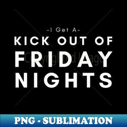 I Get A Kick Out Of Friday Nights - High-Quality PNG Sublimation Download - Boost Your Success with this Inspirational PNG Download