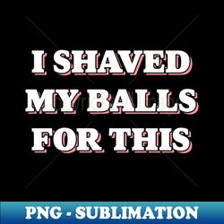 I SHAVED MY BALLS FOR THIS Tee by Bear  Seal - PNG Transparent Sublimation Design - Enhance Your Apparel with Stunning Detail