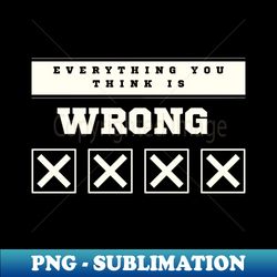 Everything You Think is Wrong - Decorative Sublimation PNG File - Boost Your Success with this Inspirational PNG Download