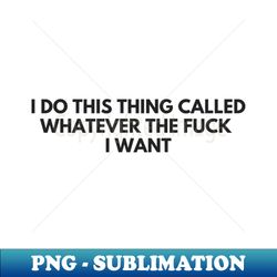 i do this thing called whatever the fuck i want - premium sublimation digital download - unleash your inner rebellion