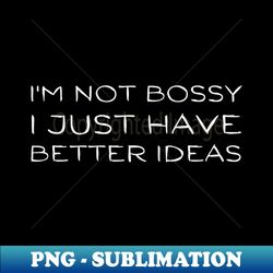 Im Not Bossy I Just Have Better Ideas-Funny Birthday Gift - Sublimation-Ready PNG File - Spice Up Your Sublimation Projects