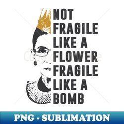 Not Fragile Like A Flower But A Bomb Ruth Bader RBG Feminist - Instant PNG Sublimation Download - Vibrant and Eye-Catching Typography