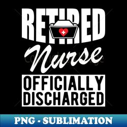Retired Nurse officially discharged w - PNG Transparent Digital Download File for Sublimation - Fashionable and Fearless