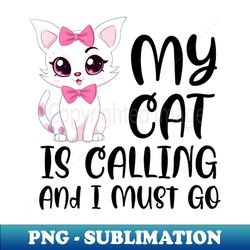 My Cat Is Calling And I Must Go - Exclusive PNG Sublimation Download - Vibrant and Eye-Catching Typography