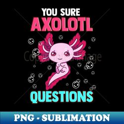 Cute  Funny You Sure Axolotl Questions Pun - Unique Sublimation PNG Download - Unleash Your Inner Rebellion