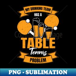 My Drinking Team Has A Table Tennis Problem - PNG Transparent Sublimation Design - Capture Imagination with Every Detail