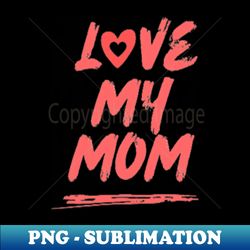 Love My Mom - Exclusive Sublimation Digital File - Enhance Your Apparel with Stunning Detail