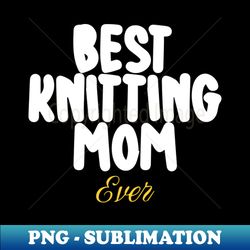 best knitting mom ever - premium sublimation digital download - unleash your creativity