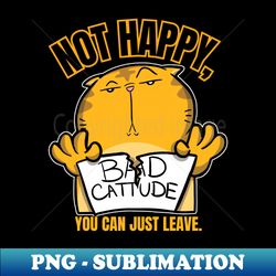 bad cattitude - not happy you can just leave - modern sublimation png file - revolutionize your designs