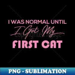 I Was Normal Until I Got My First Cat - Stylish Sublimation Digital Download - Enhance Your Apparel with Stunning Detail
