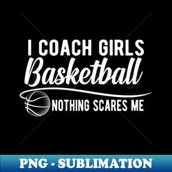 basketball coach - i coach girls basketball nothing scares me - png sublimation digital download - unleash your inner rebellion