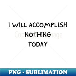 i will accomplish nothing today - Creative Sublimation PNG Download - Create with Confidence