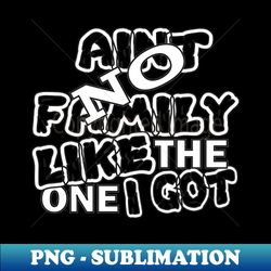 Aint No Family Like The One I Got - Creative Sublimation PNG Download - Perfect for Sublimation Mastery