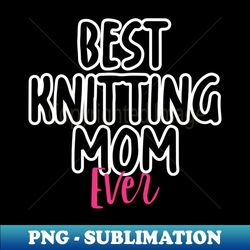 Best Knitting Mom Ever - Instant PNG Sublimation Download - Bold & Eye-catching