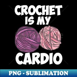 Crochet Is My Cardio - Elegant Sublimation PNG Download - Transform Your Sublimation Creations