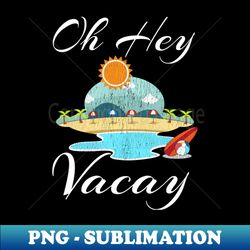 Oh Hey Vacay Shirt Funny Vacation Gift Idea Flight Cruise - Aesthetic Sublimation Digital File - Unleash Your Creativity
