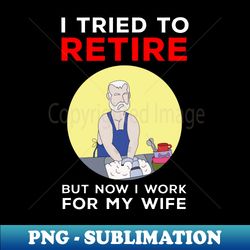 I tried to retire but now I work for my wife - PNG Transparent Sublimation Design - Enhance Your Apparel with Stunning Detail