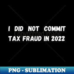 i did not commit tax fraud in 2022 - high-resolution png sublimation file - capture imagination with every detail