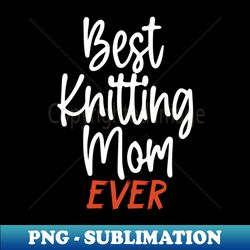 best knitting mom ever - decorative sublimation png file - perfect for sublimation art