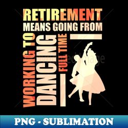 Retirement Means Going From Working To Dancing - Special Edition Sublimation PNG File - Boost Your Success with this Inspirational PNG Download