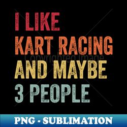 I Like Kart racing  Maybe 3 People - Exclusive Sublimation Digital File - Bold & Eye-catching