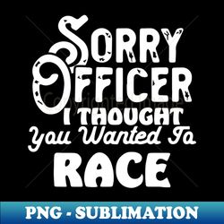 Sorry Officer I Thought You Wanted To Race - Unique Sublimation PNG Download - Perfect for Personalization
