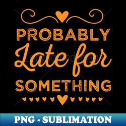Probably Late for Something - Exclusive PNG Sublimation Download - Vibrant and Eye-Catching Typography
