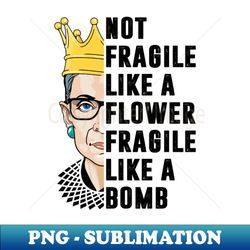 Not Fragile Like A Flower But A Bomb Ruth Bader RBG Feminist - Artistic Sublimation Digital File - Capture Imagination with Every Detail