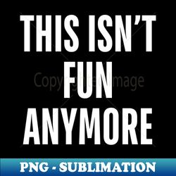 this isnt fun anymore - Modern Sublimation PNG File - Unleash Your Inner Rebellion