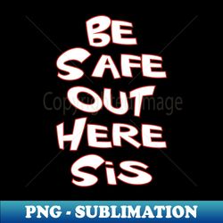 Be Safe Out Here Sis - Instant Sublimation Digital Download - Revolutionize Your Designs