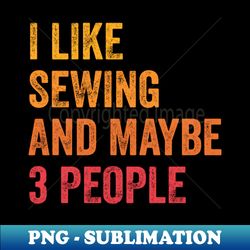 I Like Sewing  Maybe 3 People - Unique Sublimation PNG Download - Unleash Your Creativity
