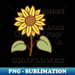 Shine Like A Sunflower - Creative Sublimation PNG Download - Fashionable and Fearless