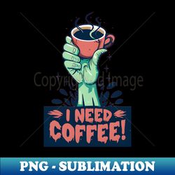 I need coffee zombie need coffee - Premium PNG Sublimation File - Defying the Norms