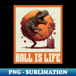 dinosaur playing basketball ball is life funny - unique sublimation png download - enhance your apparel with stunning detail