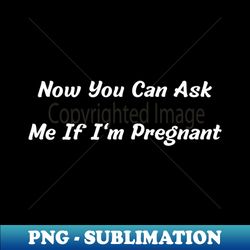 Now You Can Ask Me If Im Pregnant - Modern Sublimation PNG File - Add a Festive Touch to Every Day
