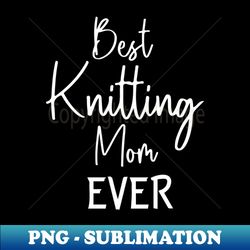 Best Knitting Mom Ever - Signature Sublimation PNG File - Spice Up Your Sublimation Projects